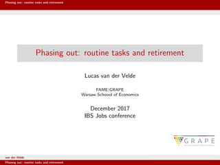 Phasing out: routine tasks and retirement
Phasing out: routine tasks and retirement
Lucas van der Velde
FAME|GRAPE
Warsaw Schoool of Economics
December 2017
IBS Jobs conference
van der Velde FAME|GRAPE Warsaw Schoool of Economics
Phasing out: routine tasks and retirement
 