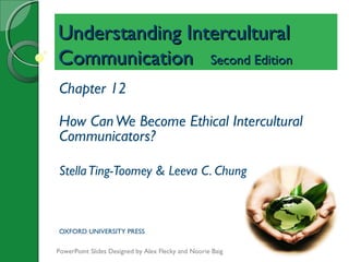 Understanding InterculturalUnderstanding Intercultural
CommunicationCommunication Second EditionSecond Edition
Chapter 12
How CanWe Become Ethical Intercultural
Communicators?
StellaTing-Toomey & Leeva C. Chung
OXFORD UNIVERSITY PRESS
PowerPoint Slides Designed by Alex Flecky and Noorie Baig
 