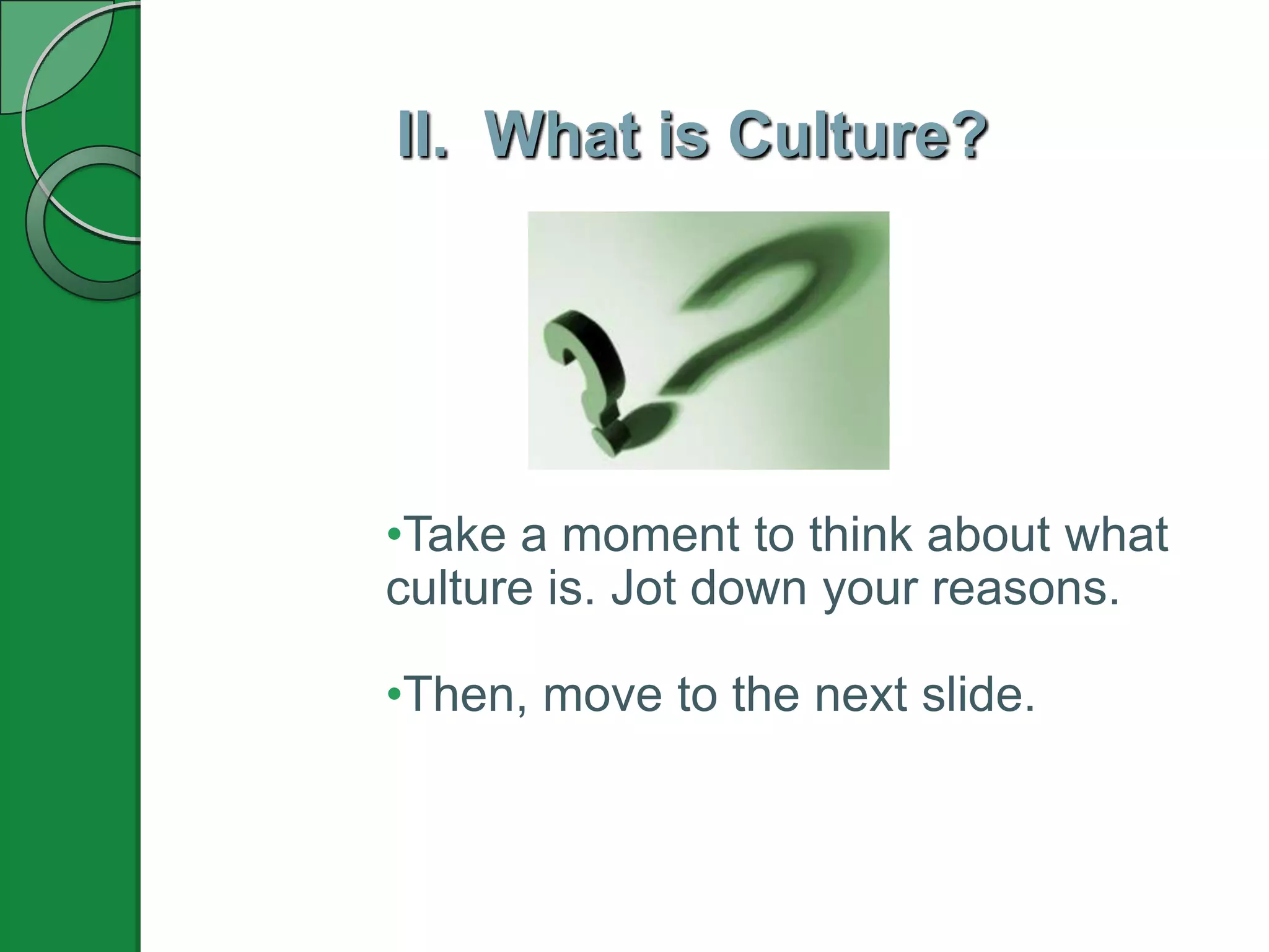 II. What is Culture?
•Take a moment to think about what
culture is. Jot down your reasons.
•Then, move to the next slide.
 