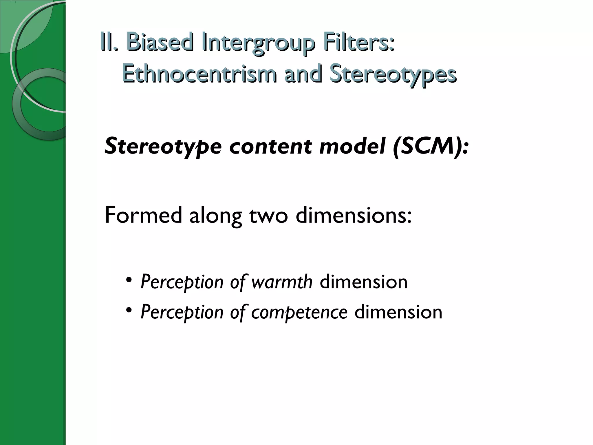 II. Biased Intergroup Filters:II. Biased Intergroup Filters:
Ethnocentrism and StereotypesEthnocentrism and Stereotypes
Stereotype content model (SCM):
Formed along two dimensions:
• Perception of warmth dimension
• Perception of competence dimension
 