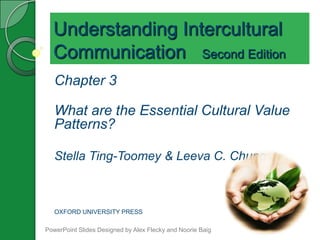 Understanding Intercultural
Communication Second Edition
Chapter 3
What are the Essential Cultural Value
Patterns?
Stella Ting-Toomey & Leeva C. Chung
OXFORD UNIVERSITY PRESS
PowerPoint Slides Designed by Alex Flecky and Noorie Baig
 