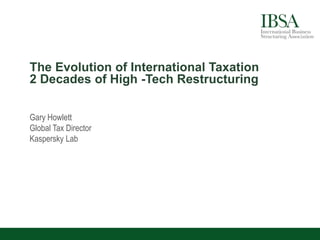 The Evolution of International Taxation
2 Decades of High -Tech Restructuring
Gary Howlett
Global Tax Director
Kaspersky Lab
 