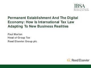 Permanent Establishment And The Digital
Economy: How Is International Tax Law
Adapting To New Business Realities
Paul Morton
Head of Group Tax
Reed Elsevier Group plc
 