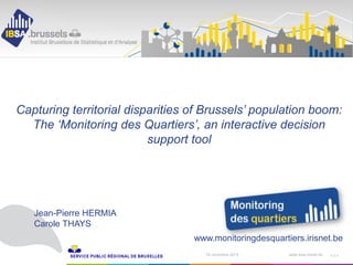 19 novembre 2015 ‹N°›www.ibsa.irisnet.be
Capturing territorial disparities of Brussels’ population boom:
The ‘Monitoring des Quartiers’, an interactive decision
support tool
Jean-Pierre HERMIA
Carole THAYS
<1>
www.monitoringdesquartiers.irisnet.be
 