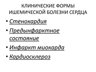 КЛИНИЧЕСКИЕ ФОРМЫ
ИШЕМИЧЕСКОЙ БОЛЕЗНИ СЕРДЦА
• Стенокардия
• Предынфарктное
  состояние
• Инфаркт миокарда
• Кардиосклероз
 