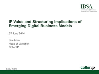 IP Value and Structuring Implications of 
Emerging Digital Business Models 
3rd June 2014 
Jim Asher 
Head of Valuation 
Coller IP 
© Coller IP 2014 
 