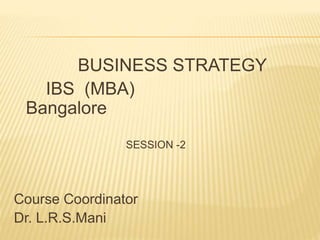 BUSINESS STRATEGY
IBS (MBA)
Bangalore
SESSION -2
Course Coordinator
Dr. L.R.S.Mani
 