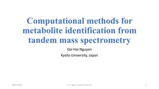 Computational methods for
metabolite identification from
tandem mass spectrometry
Dai Hai Nguyen
Kyoto University, Japan
20/07/2018 D. H. Nguyen, Kyoto University 1
 