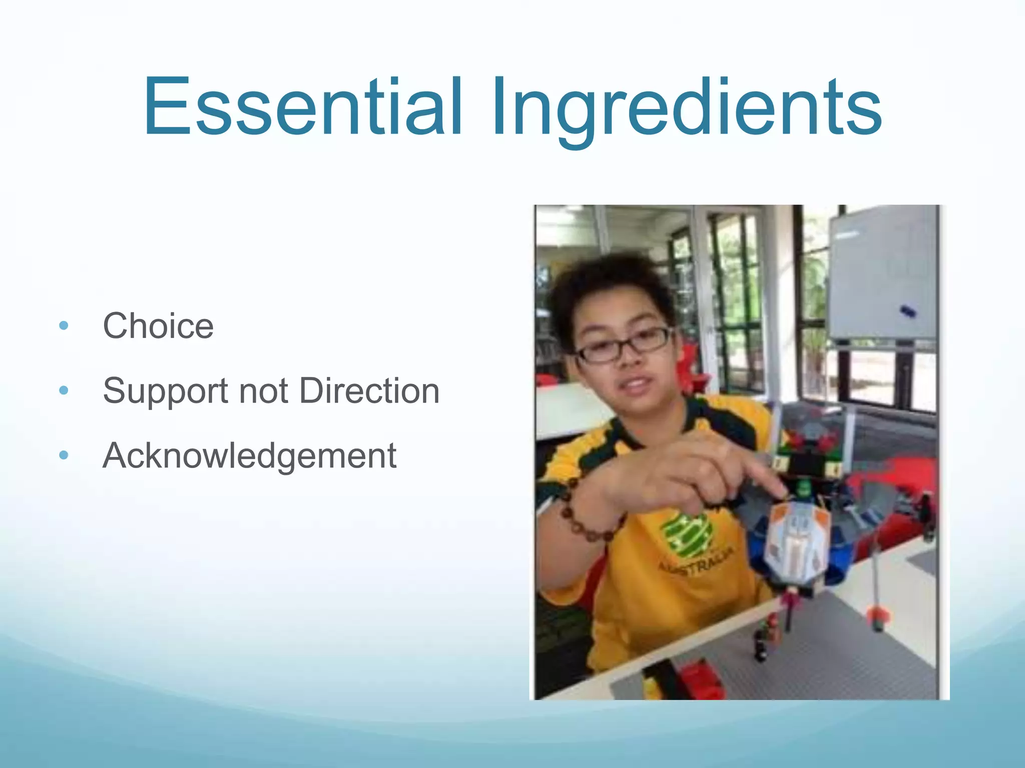 Essential Ingredients
• Choice
• Support not Direction
• Acknowledgement
