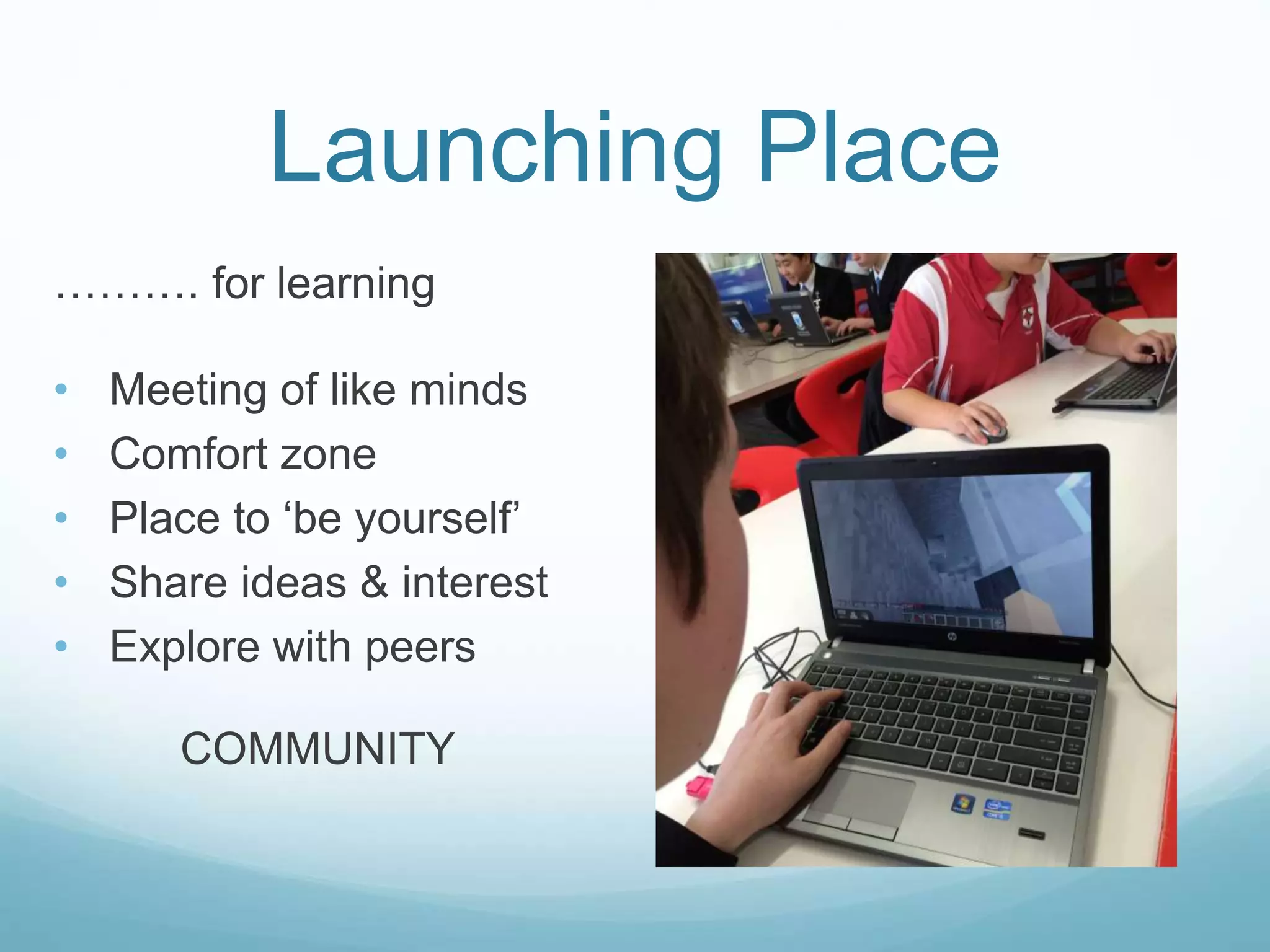 Launching Place
………. for learning
• Meeting of like minds
• Comfort zone
• Place to ‘be yourself’
• Share ideas & interest
• Explore with peers
COMMUNITY