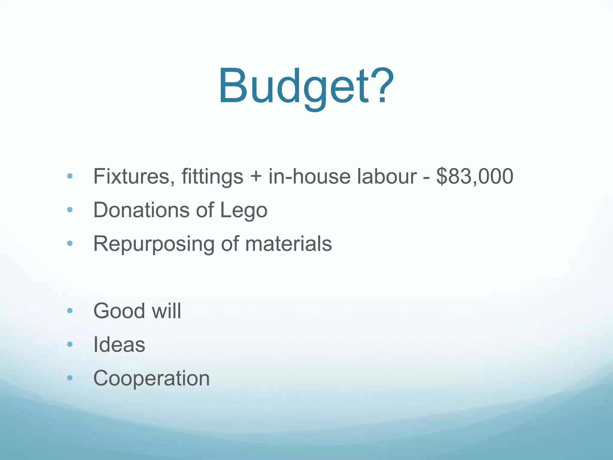 Budget?
• Fixtures, fittings + in-house labour - $83,000
• Donations of Lego
• Repurposing of materials
• Good will
• Ideas
• Cooperation