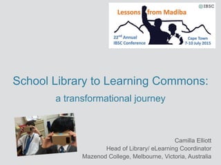 School Library to Learning Commons:
a transformational journey
Camilla Elliott
Head of Library/ eLearning Coordinator
Mazenod College, Melbourne, Victoria, Australia
 