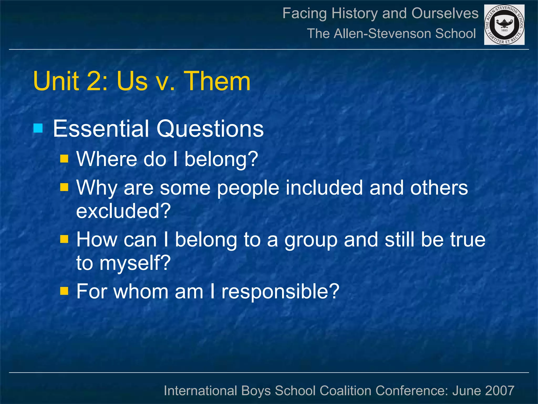 Unit 2: Us v. Them Essential Questions Where do I belong? Why are some people included and others excluded? How can I belong to a group and still be true to myself? For whom am I responsible?  