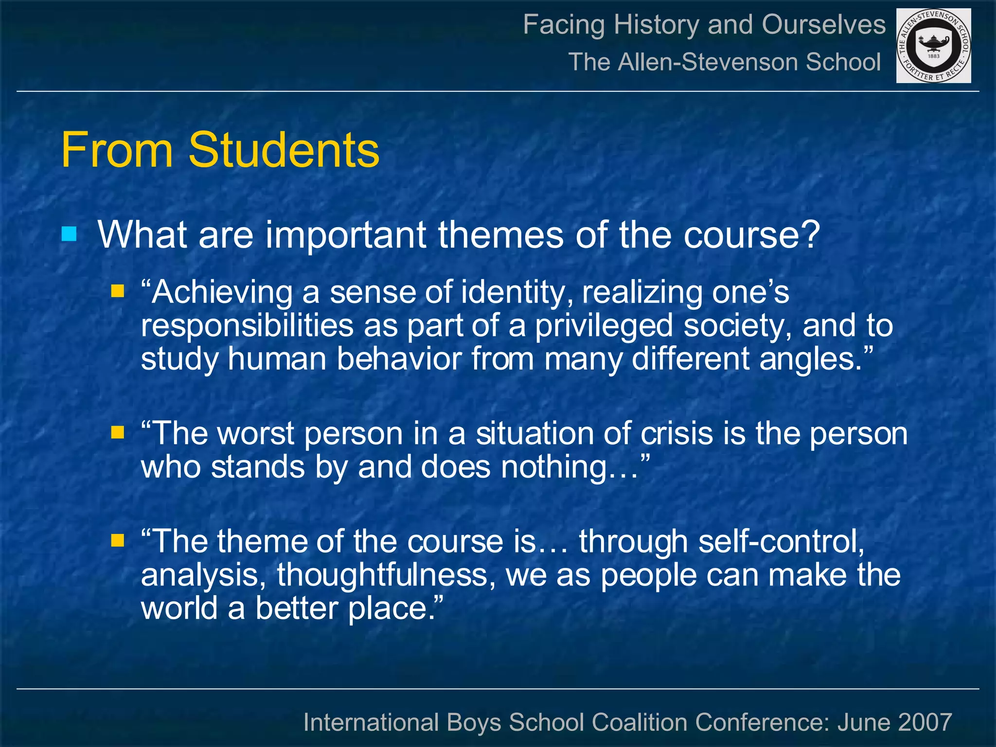 From Students What are important themes of the course? “ Achieving a sense of identity, realizing one’s responsibilities as part of a privileged society, and to study human behavior from many different angles.” “ The worst person in a situation of crisis is the person who stands by and does nothing…” “ The theme of the course is… through self-control, analysis, thoughtfulness, we as people can make the world a better place.” 