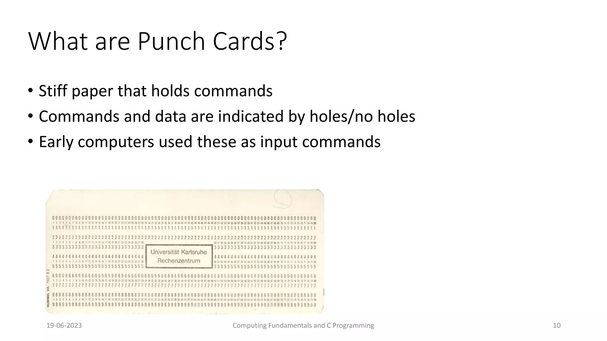 19-06-2023 Computing Fundamentals and C Programming 10
What are Punch Cards?
&bull; Stiff paper that holds commands
&bull; Commands and data are indicated by holes/no holes
&bull; Early computers used these as input commands
 