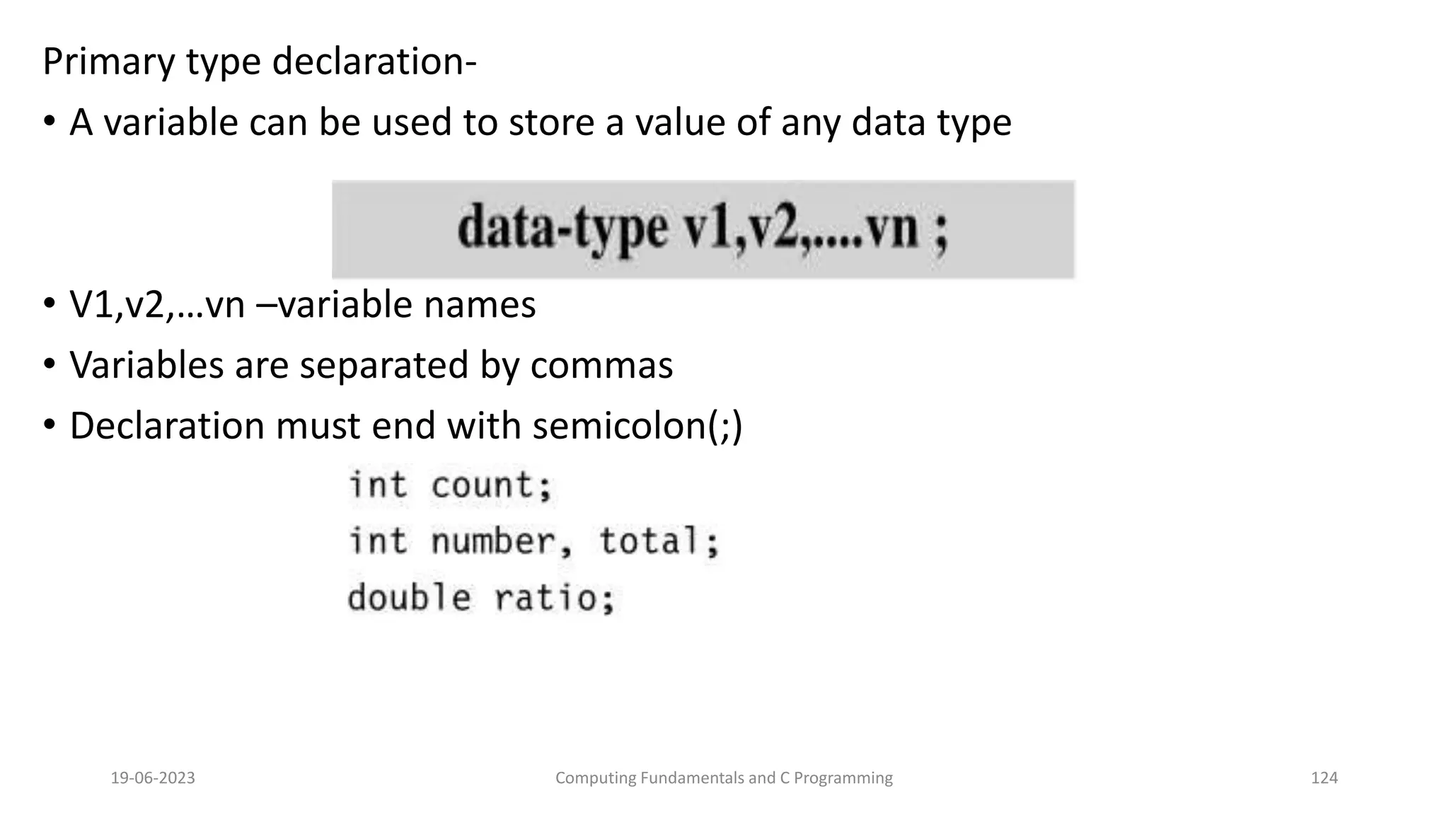 Primary type declaration-
&bull; A variable can be used to store a value of any data type
&bull; V1,v2,&hellip;vn &ndash;variable names
&bull; Variables are separated by commas
&bull; Declaration must end with semicolon(;)
19-06-2023 Computing Fundamentals and C Programming 124
 