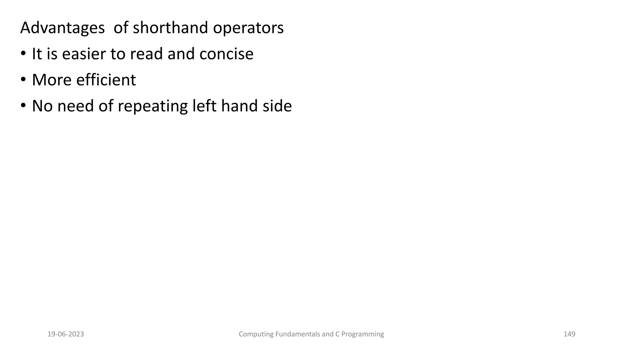 Advantages of shorthand operators
&bull; It is easier to read and concise
&bull; More efficient
&bull; No need of repeating left hand side
19-06-2023 Computing Fundamentals and C Programming 149
 