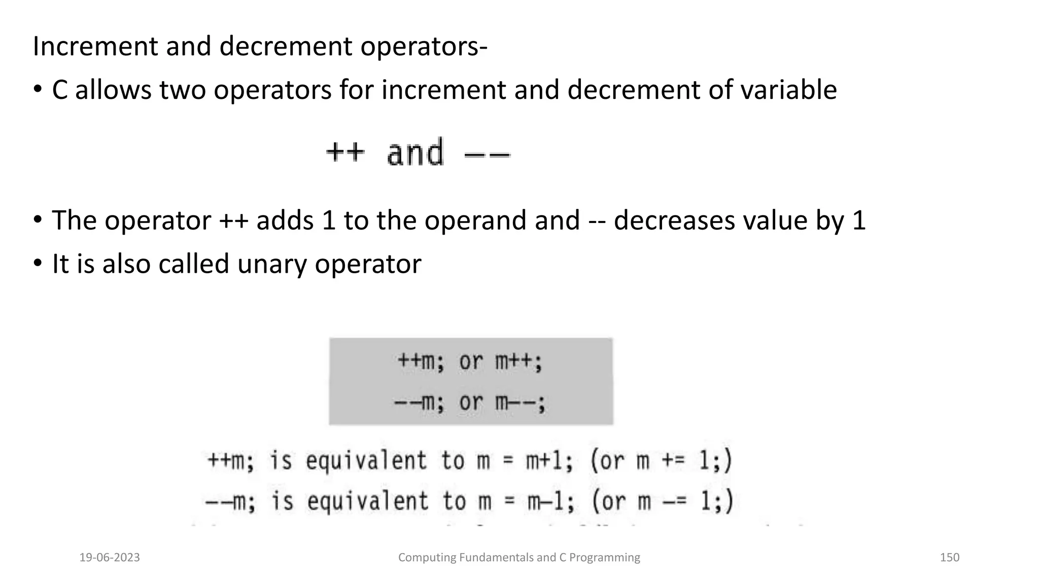 Increment and decrement operators-
&bull; C allows two operators for increment and decrement of variable
&bull; The operator ++ adds 1 to the operand and -- decreases value by 1
&bull; It is also called unary operator
19-06-2023 Computing Fundamentals and C Programming 150
 