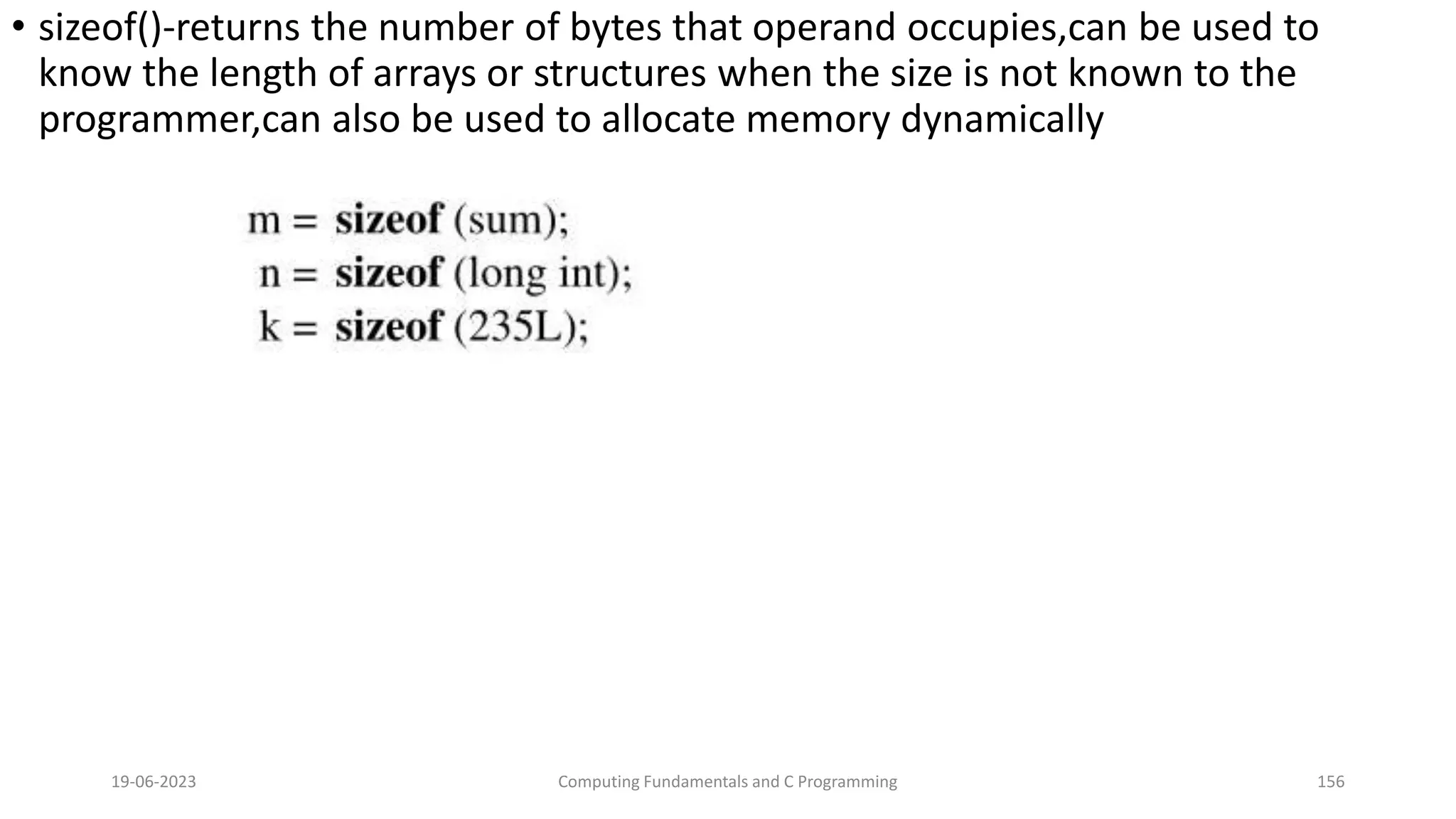 &bull; sizeof()-returns the number of bytes that operand occupies,can be used to
know the length of arrays or structures when the size is not known to the
programmer,can also be used to allocate memory dynamically
19-06-2023 Computing Fundamentals and C Programming 156
 