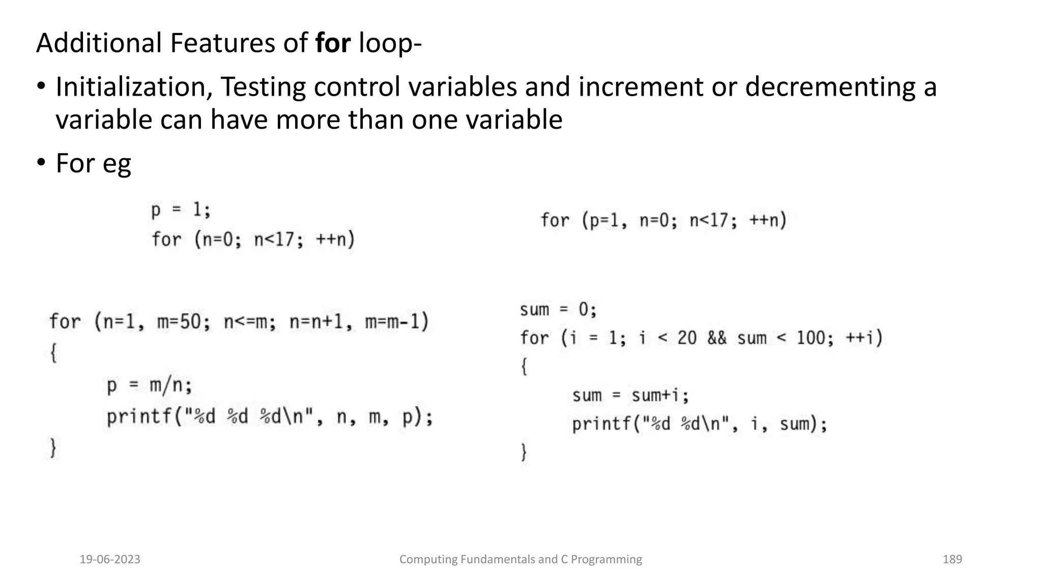 Additional Features of for loop-
&bull; Initialization, Testing control variables and increment or decrementing a
variable can have more than one variable
&bull; For eg
19-06-2023 Computing Fundamentals and C Programming 189
 
