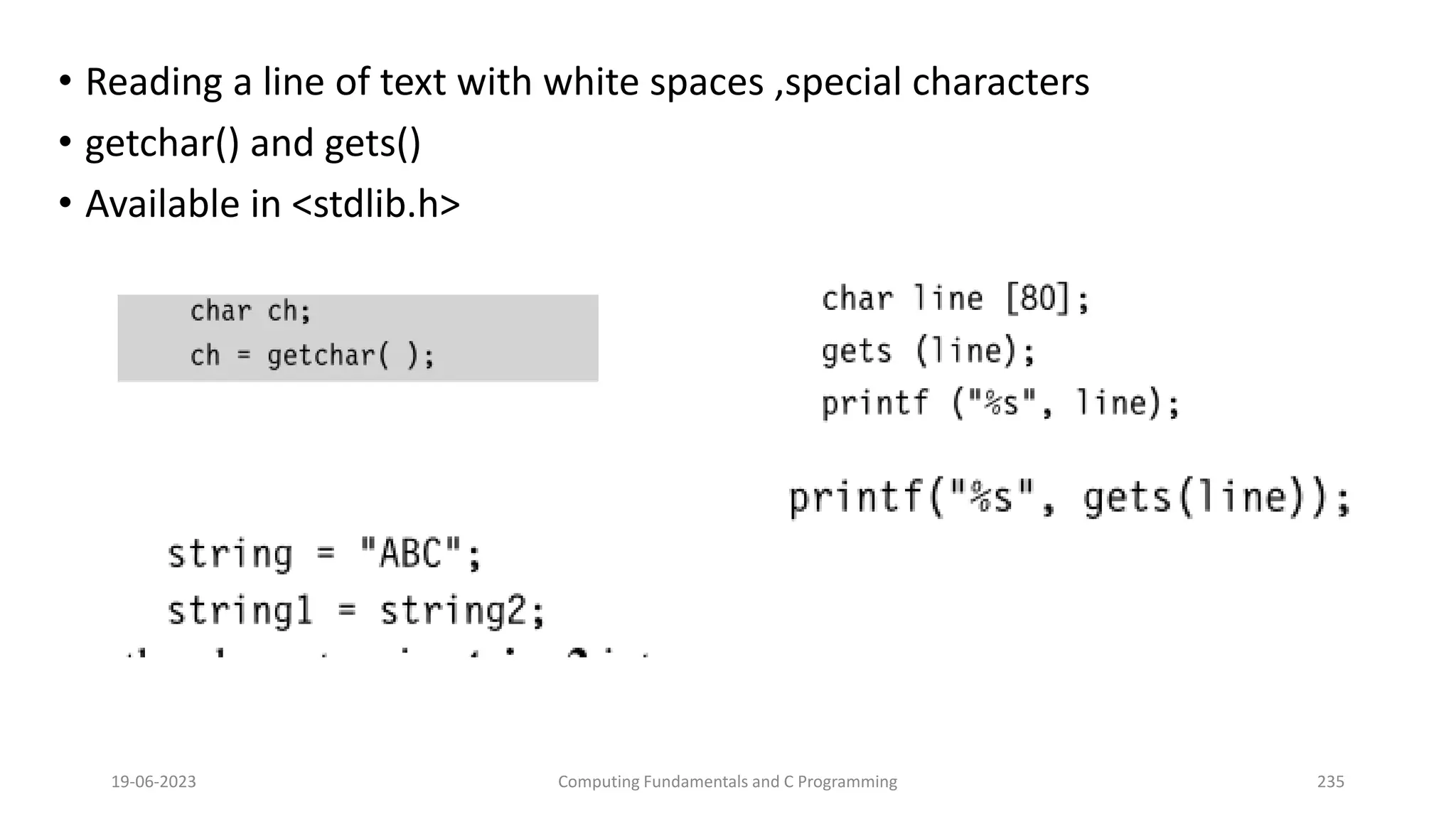 &bull; Reading a line of text with white spaces ,special characters
&bull; getchar() and gets()
&bull; Available in <stdlib.h>
19-06-2023 Computing Fundamentals and C Programming 235
 