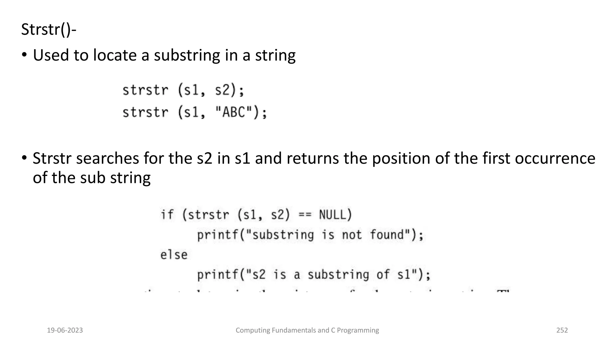 Strstr()-
&bull; Used to locate a substring in a string
&bull; Strstr searches for the s2 in s1 and returns the position of the first occurrence
of the sub string
19-06-2023 Computing Fundamentals and C Programming 252
 