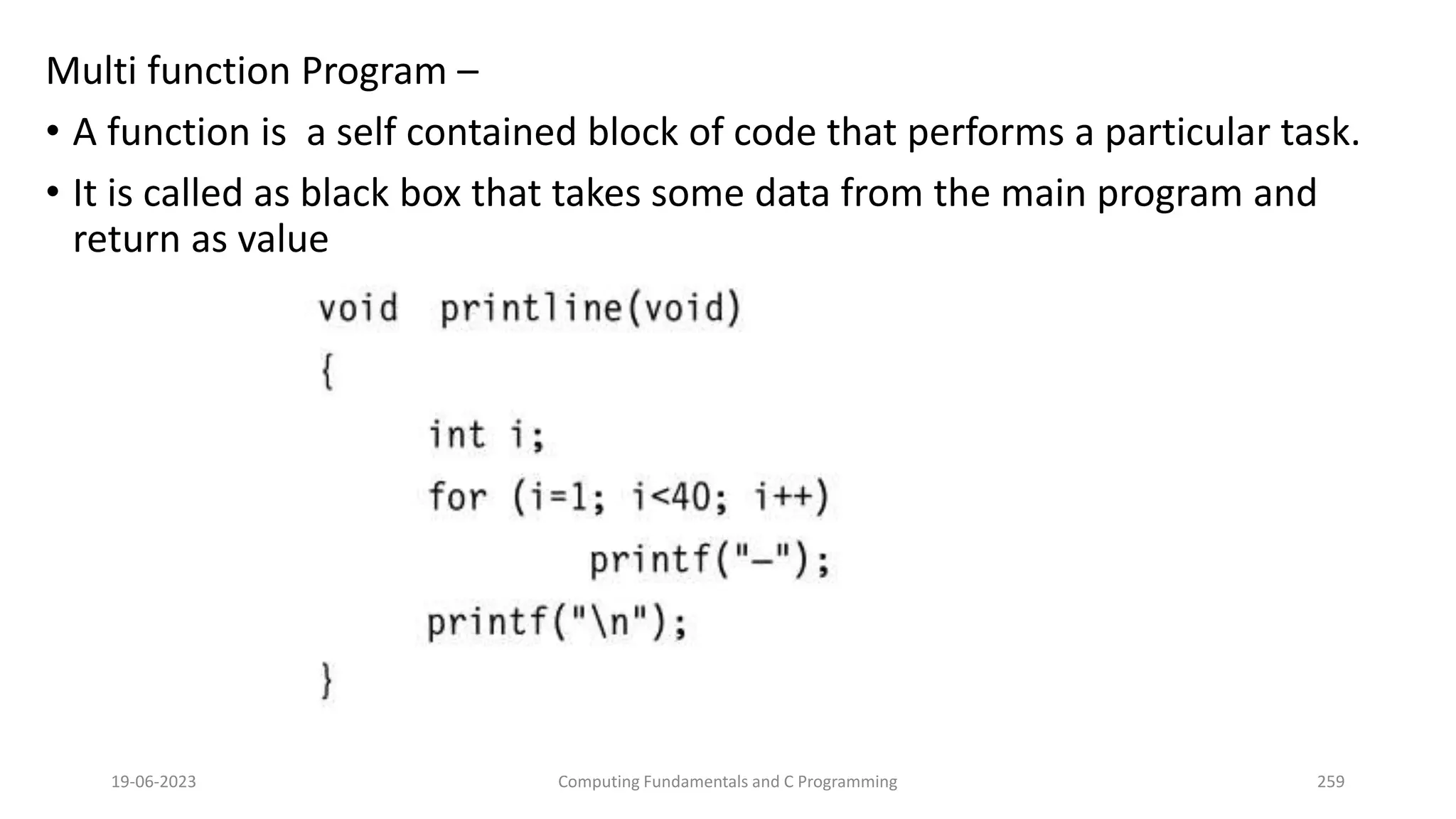 Multi function Program &ndash;
&bull; A function is a self contained block of code that performs a particular task.
&bull; It is called as black box that takes some data from the main program and
return as value
19-06-2023 Computing Fundamentals and C Programming 259
 