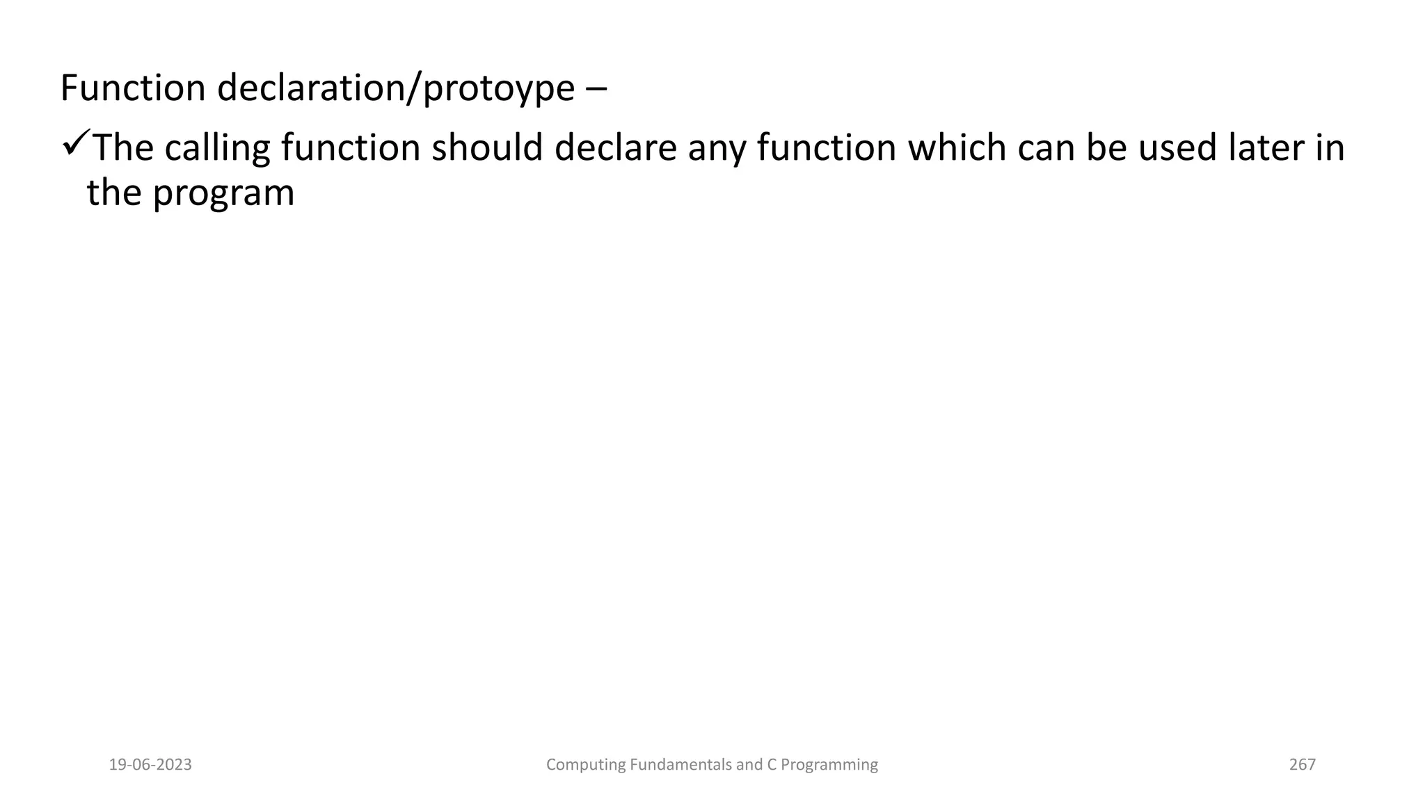 Function declaration/protoype &ndash;
The calling function should declare any function which can be used later in
the program
19-06-2023 Computing Fundamentals and C Programming 267
 