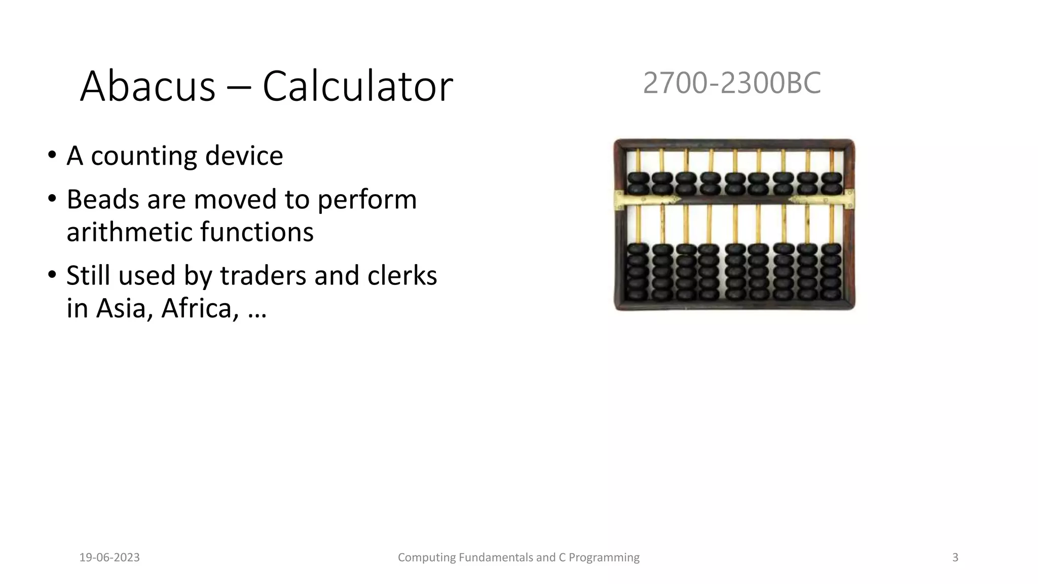 19-06-2023 Computing Fundamentals and C Programming 3
Abacus &ndash; Calculator
&bull; A counting device
&bull; Beads are moved to perform
arithmetic functions
&bull; Still used by traders and clerks
in Asia, Africa, &hellip;
2700-2300BC
 