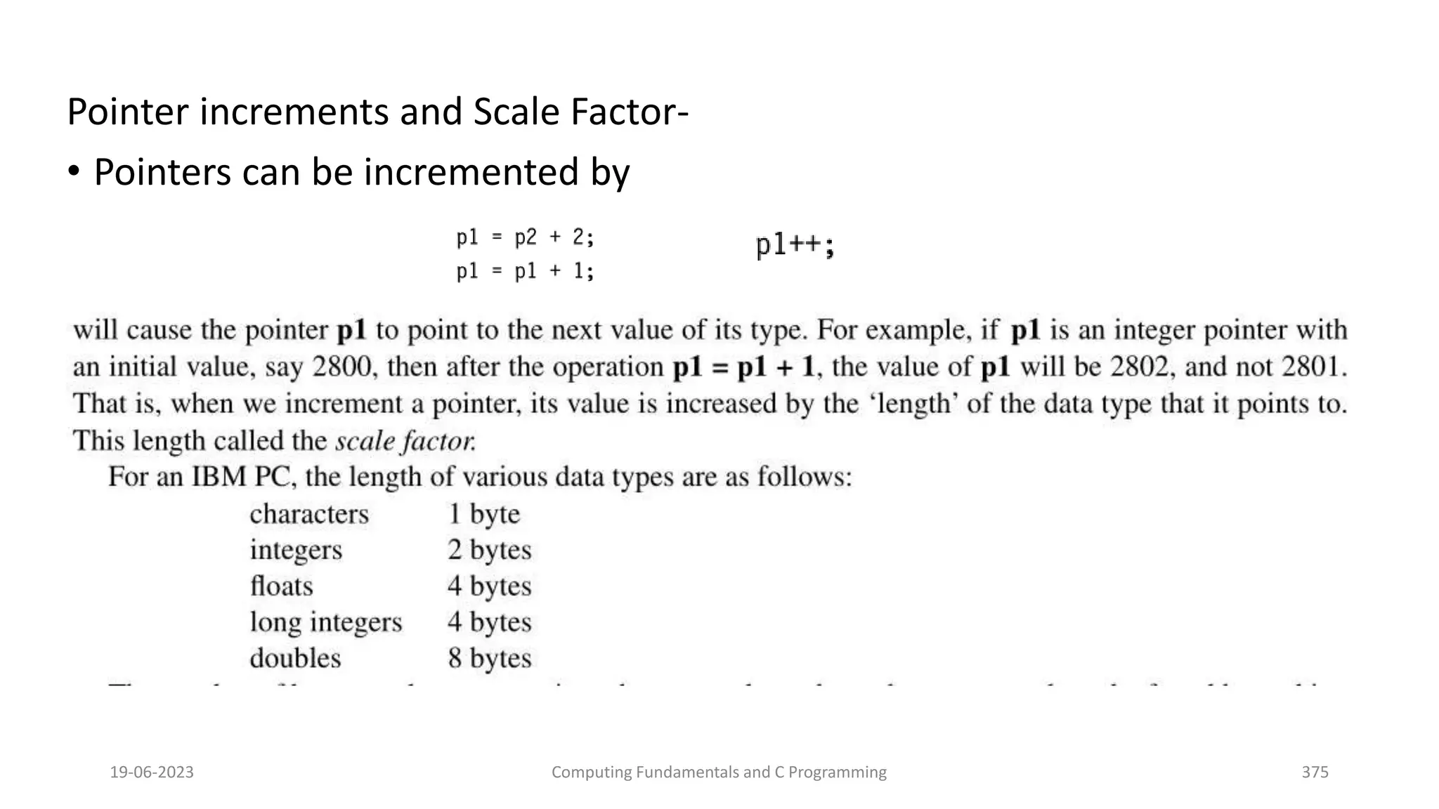 Pointer increments and Scale Factor-
&bull; Pointers can be incremented by
19-06-2023 Computing Fundamentals and C Programming 375
 