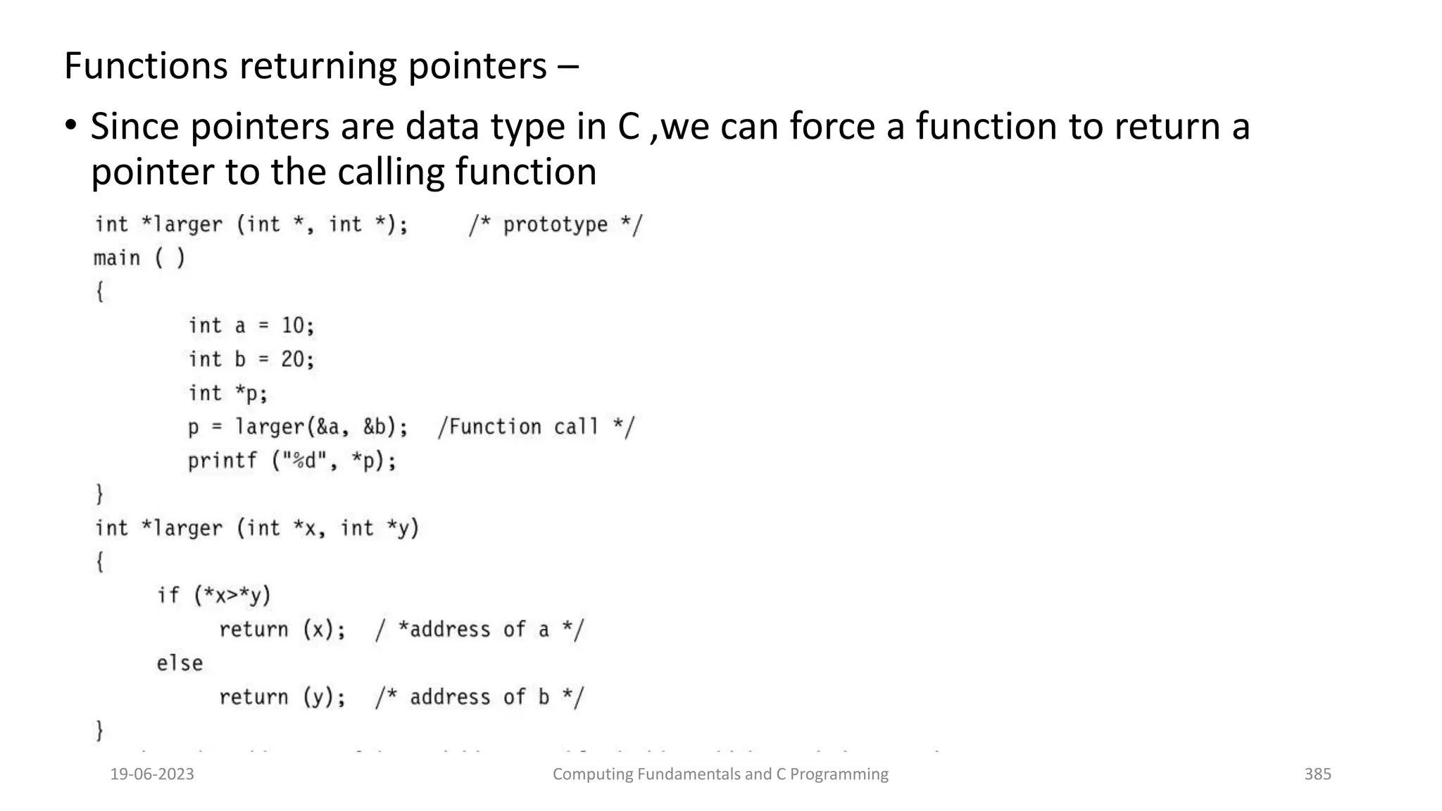 Functions returning pointers &ndash;
&bull; Since pointers are data type in C ,we can force a function to return a
pointer to the calling function
19-06-2023 Computing Fundamentals and C Programming 385
 