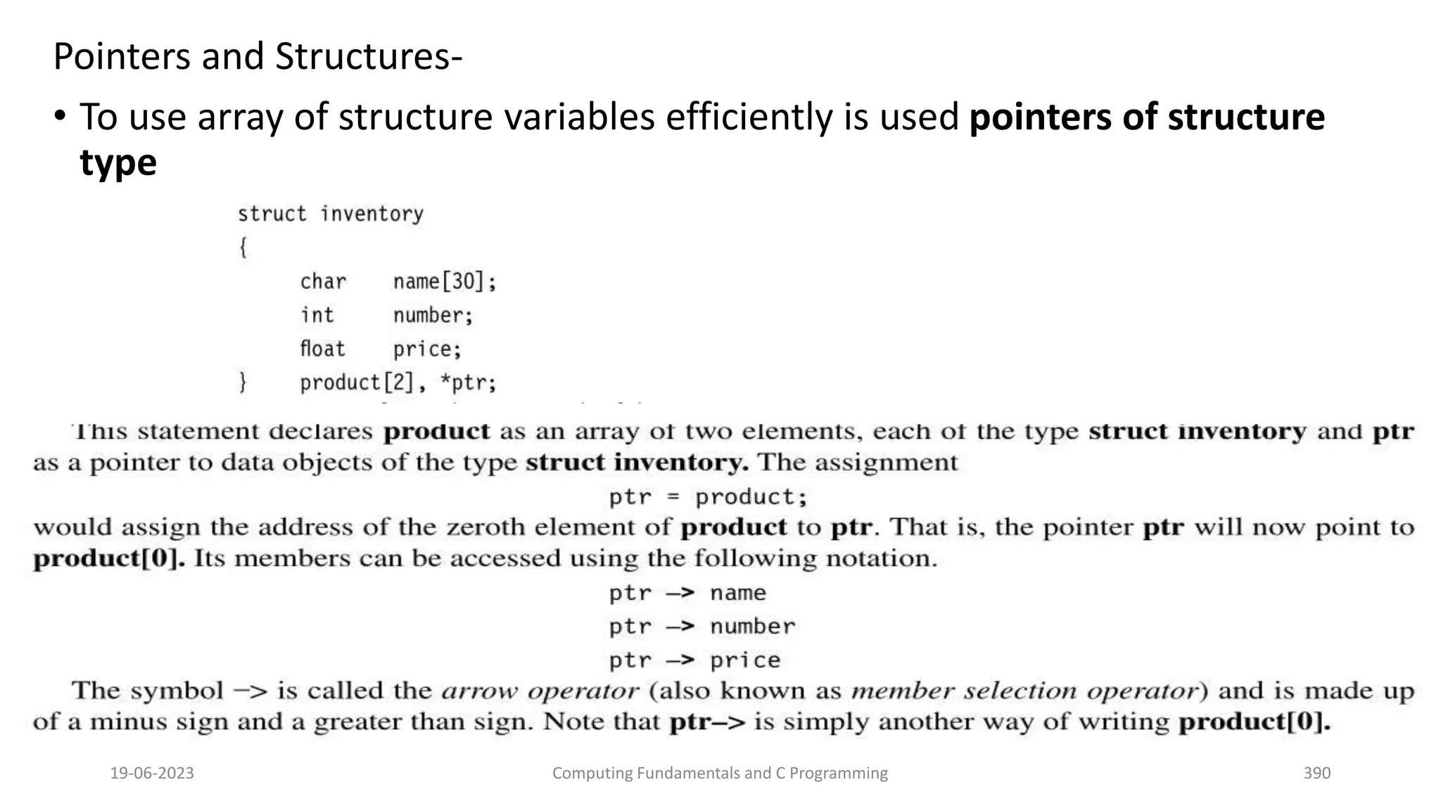 Pointers and Structures-
&bull; To use array of structure variables efficiently is used pointers of structure
type
19-06-2023 Computing Fundamentals and C Programming 390
 
