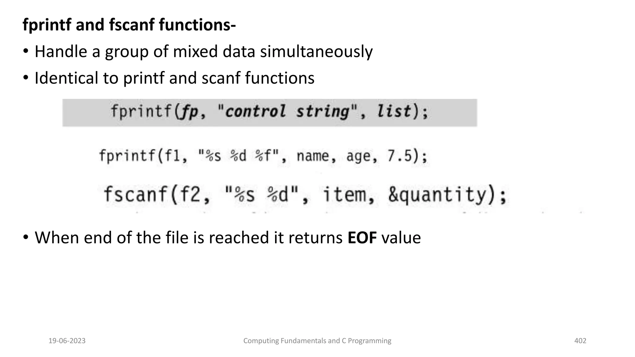 fprintf and fscanf functions-
&bull; Handle a group of mixed data simultaneously
&bull; Identical to printf and scanf functions
&bull; When end of the file is reached it returns EOF value
19-06-2023 Computing Fundamentals and C Programming 402
 