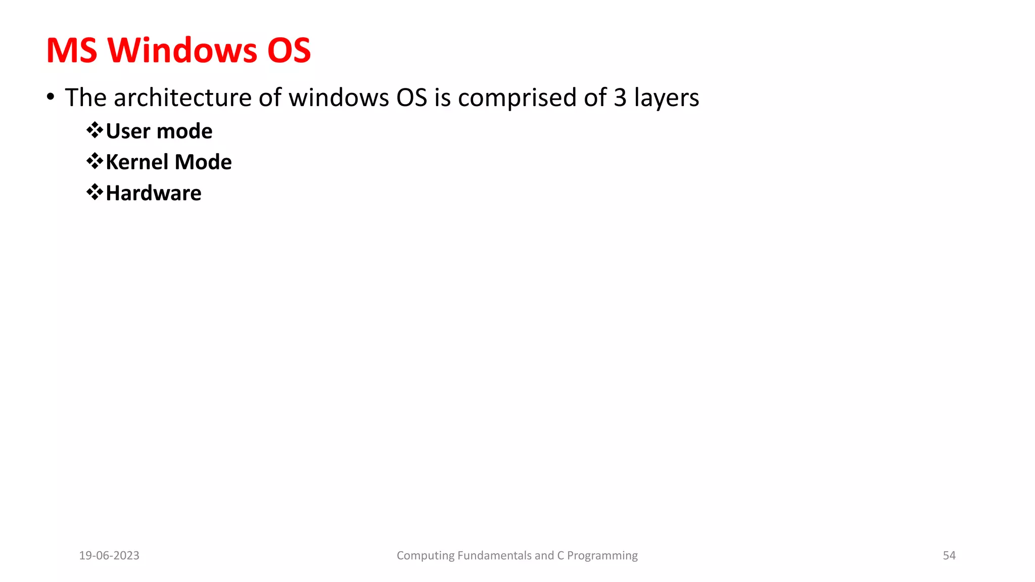 MS Windows OS
&bull; The architecture of windows OS is comprised of 3 layers
User mode
Kernel Mode
Hardware
19-06-2023 Computing Fundamentals and C Programming 54
 
