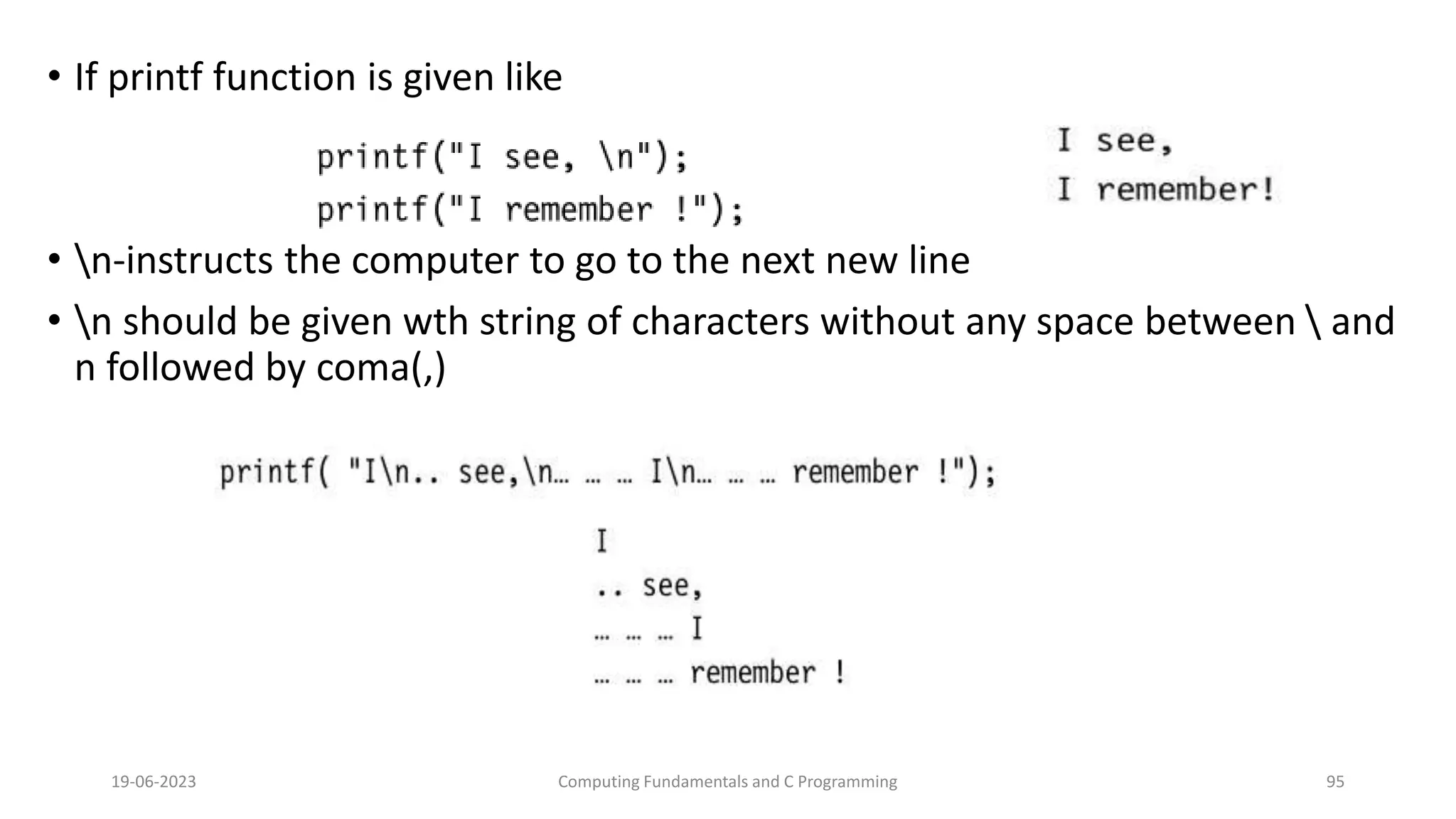 &bull; If printf function is given like
&bull; n-instructs the computer to go to the next new line
&bull; n should be given wth string of characters without any space between  and
n followed by coma(,)
19-06-2023 Computing Fundamentals and C Programming 95
 