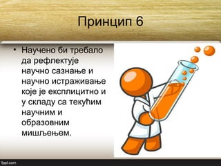 Принцип 6
• Научено би требало
да рефлектује
научно сазнање и
научно истраживање
које је експлицитно и
у складу са текућим
научним и
образовним
мишљењем.
 