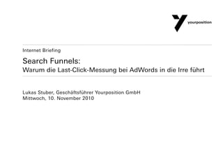 Search Funnels:
Warum die Last-Click-Messung bei AdWords in die Irre führt
Lukas Stuber, Geschäftsführer Yourposition GmbH
Mittwoch, 10. November 2010
Internet Briefing
 