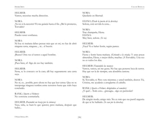 )56(
HENRIK IBSEN CASA DE MUÑECAS
© Pehuén Editores, 2001.
HELMER:
Vamos, necesitas mucha dirección.
NORA:
¡Ya ves si la necesito! Tú me guiarás hasta el fin. ¿Me lo prometes,
Torvaldo?
HELMER:
Puedes tener confianza.
NORA:
Ni hoy ni mañana debes pensar más que en mí, no has de abrir
ninguna carta, ninguna..., ni... el buzón.
HELMER:
¡Bueno! Otra vez el temor a aquel hombre.
NORA:
¡Pues bien, sí! Algo de eso hay también.
HELMER:
Nora, te lo conozco en la cara; allí hay seguramente una carta
suya.
NORA:
No sé, es... posible; pero ahora no hay que leer cartas. Que no se
interponga ninguna sombra entre nosotros hasta que todo haya
concluido.
RANK (Aparte a Helmer):
No conviene contrariarla.
HELMER (Pasándole un brazo por la cintura):
Vaya, niña, se hará lo que quieres; pero mañana, después que
bailes...
NORA:
Quedarás en libertad.
ELENA (Desde la puerta de la derecha):
Señora, está servida la cena...
NORA:
Trae champaña, Elena.
ELENA:
Muy bien, señora. (Se va).
HELMER:
¡Vaya! Va a haber festín, según parece.
NORA:
Fiesta y festín hasta mañana. (Gritando a la criada). Y unas pocas
almendras, Elena, o mejor dicho, muchas. (A Torvaldo). Una vez
no es todos los días.
HELMER (Tomándole las manos):
Vamos, vamos, así me gusta. No hay que ponerse loca de terror.
Hay que ser la de siempre, una alondrita cantora.
NORA:
Sí, Torvaldo, sí. Pero vete mientras; y usted también, doctor. Tú,
Cristina, me ayudarás a arreglarme el cabello.
RANK (Aparte a Helmer, dirigiéndose al comedor):
¿Y qué?... Todo esto... ¿presagia... algo en particular?
HELMER:
De ningún modo, amigo mío. No es más que esa pueril angustia
de que te he hablado. (Se van por la derecha).
 