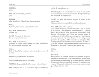 )71(
HENRIK IBSEN CASA DE MUÑECAS
© Pehuén Editores, 2001.
HELMER:
¡Nora!
NORA (Lanzando un grito penetrante):
¡Ah!
HELMER:
¿Qué significa?... ¿Sabes lo que dice esta carta?
NORA:
Sí, lo sé. ¡Deja que me vaya! ¡Déjame salir!
HELMER (Deteniéndola):
¿Dónde vas?
NORA (Tratando de desasirse):
No debes salvarme, Torvaldo.
HELMER (Retrocediendo):
¡Entonces, es cierto! ¿Dice la verdad esta carta? ¡Qué horror!
No, no es posible, no puede ser.
NORA:
Es la verdad. Te he amado por sobre todas las cosas en el
mundo.
HELMER: ¡Eh! Dejémonos de tonterías.
NORA (Dando un paso hacia él): ¡Torvaldo!...
HELMER: ¡Desgraciada! ¿Qué has tenido valor de hacer?
NORA: Déjame salir. Tú no has de llevar el peso de mi falta, tú
no has de responder por mí.
HELMER: ¡Basta de comedias! (Cierra la puerta del recibidor). Te
quedarás ahí, y me darás cuenta de tus actos. ¿Comprendes lo que
has hecho? Di, ¿lo comprendes?
NORA (Le mira con expresión creciente de rigidez y dice
con voz opaca):
Sí, ahora empiezo a comprender la gravedad de las cosas.
HELMER (Paseándose agitado):
¡Oh! Terrible despertar. ¡Durante ocho años.... ella, mi alegría
y mi orgullo..., una hipócrita, una embustera!... Todavía
peor: ¡una criminal! ¡Qué abismo de deformidad! ¡Qué
horror! (Deteniéndose ante Nora, que continúa muda, le
mira fijamente). Yo habría debido presentir que iba a ocurrir alguna
cosa de esta índole. Habría debido preverlo. Con la ligereza de
principios de tu padre...; tú has heredado esos principios. ¡Falta
de religión, falta de moral, falta de todo sentimiento del deber! ...
¡Oh! Bien castigado estoy por haber tendido un velo sobre, su
conducta. Lo hice por ti, y éste es el pago que me das.
NORA:
Sí, así es.
HELMER:
Has destruido mi felicidad, aniquilado mi porvenir. No puedo
pensarlo sin estremecerme. Te has puesto a merced de un hombre
sin escrúpulos, que puede hacer de mí cuanto le plazca, pedirme
lo que quiera, disponer y mandar lo que guste sin que me atreva a
respirar. Así quedaré reducido a la impotencia, echado a pique
por la ligereza de una mujer.
 