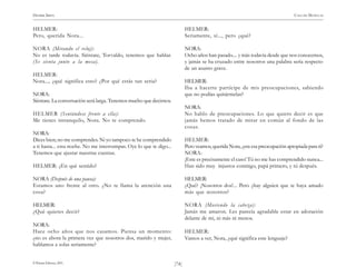 )74(
HENRIK IBSEN CASA DE MUÑECAS
© Pehuén Editores, 2001.
HELMER:
Pero, querida Nora...
NORA (Mirando el reloj):
No es tarde todavía. Siéntate, Torvaldo, tenemos que hablar.
(Se sienta junto a la mesa).
HELMER:
Nora..., ¿qué significa esto? ¿Por qué estás tan seria?
NORA:
Siéntate. La conversación será larga. Tenemos mucho que decirnos.
HELMER (Sentándose frente a ella):
Me tienes intranquilo, Nora. No te comprendo.
NORA:
Dices bien; no me comprendes. Ni yo tampoco te he comprendido
a ti hasta... esta noche. No me interrumpas. Oye lo que te digo...
Tenemos que ajustar nuestras cuentas.
HELMER: ¿En qué sentido?
NORA (Después de una pausa):
Estamos uno frente al otro. ¿No te llama la atención una
cosa?
HELMER:
¿Qué quieres decir?
NORA:
Hace ocho años que nos casamos. Piensa un momento:
¿no es ahora la primera vez que nosotros dos, marido y mujer,
hablamos a solas seriamente?
HELMER:
Seriamente, sí..., pero ¿qué?
NORA:
Ocho años han pasado.... y más todavía desde que nos conocemos,
y jamás se ha cruzado entre nosotros una palabra seria respecto
de un asunto grave.
HELMER:
Iba a hacerte partícipe de mis preocupaciones, sabiendo
que no podías quitármelas?
NORA:
No hablo de preocupaciones. Lo que quiero decir es que
jamás hemos tratado de mirar en común al fondo de las
cosas.
HELMER:
Pero veamos, querida Nora, ¿era esa preocupación apropiada para ti?
NORA:
¡Este es precisamente el caso! Tú no me has comprendido nunca...
Han sido muy injustos conmigo, papá primero, y tú después.
HELMER:
¿Qué? ¡Nosotros dos!... Pero ¿hay alguien que te haya amado
más que nosotros?
NORA (Moviendo la cabeza):
Jamás me amaron. Les parecía agradable estar en adoración
delante de mi, ni más ni menos.
HELMER:
Vamos a ver, Nora, ¿qué significa este lenguaje?
 