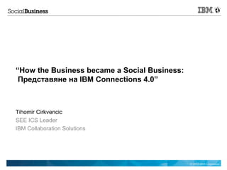 “How the Business became a Social Business:
 Представяне на IBM Connections 4.0”



Tihomir Cirkvencic
SEE ICS Leader
IBM Collaboration Solutions




                                              © 2012 IBM Corporation
 