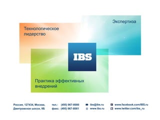 Экспертиза
       Технологическое
       лидерство




               Практика эффективных
               внедрений



Россия, 127434, Москва,   тел.: (495) 967-8080   ibs@ibs.ru   www.facebook.com/IBS.ru
Дмитровское шоссе, 9Б     факс: (495) 967-8081   www.ibs.ru   www.twitter.com/ibs_ru
 