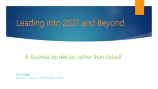 Leading into 2021 and Beyond
Simon Bell
Business Coach - PROTRADE United
A Business by design, rather than default
 