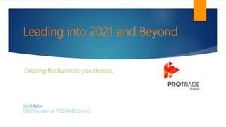 Leading into 2021 and Beyond
Jon Mailer
CEO/Founder of PROTRADE United
Creating the business, you choose..
 