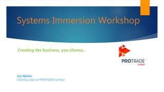 Systems Immersion Workshop
Jon Mailer
CEO/Founder of PROTRADE United
Creating the business, you choose..
 