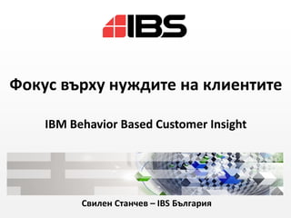 Фокус върху нуждите на клиентите
IBM Behavior Based Customer Insight
Свилен Станчев – IBS България
 