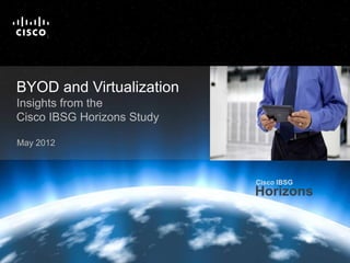 Cisco IBSG
                                                                                                                         Horizons

                            T
                            M




   BYOD and Virtualization
   Insights from the
   Cisco IBSG Horizons Study

   May 2012



                                                                                                Cisco IBSG
                                                                                                Horizons



Cisco IBSG © 2012 Cisco and/or its affiliates. All rights reserved.   Cisco Public   Internet Business Solutions Group        ‹#›
 