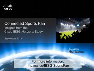 Cisco IBSG
                                                                                                                                 Horizons

                            T
                            M




   Connected Sports Fan
   Insights from the
   Cisco IBSG Horizons Study

   September 2012



                                                                                                        Cisco IBSG
                                                                                                        Horizons

                                                                          For more information:
                                                                      http://cs.co/IBSG-SportsFan
Cisco IBSG © 2012 Cisco and/or its affiliates. All rights reserved.           Cisco Public   Internet Business Solutions Group        1
 