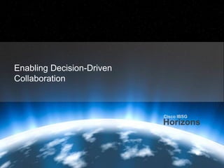 Cisco IBSG
                                                                                                                         Horizons




       Enabling Decision-Driven
       Collaboration



                                                                                                Cisco IBSG
                                                                                                Horizons



Cisco IBSG © 2012 Cisco and/or its affiliates. All rights reserved.   Cisco Public   Internet Business Solutions Group        19
 