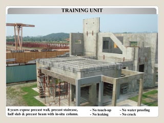 8 years expose precast wall, precast staircase,
half slab & precast beam with in-situ column.
- No touch-up - No water proofing
- No leaking - No crack
TRAINING UNIT
 